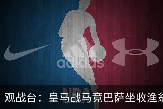 观战台：皇马战马竞巴萨坐收渔翁之利 阿森纳冲八连胜